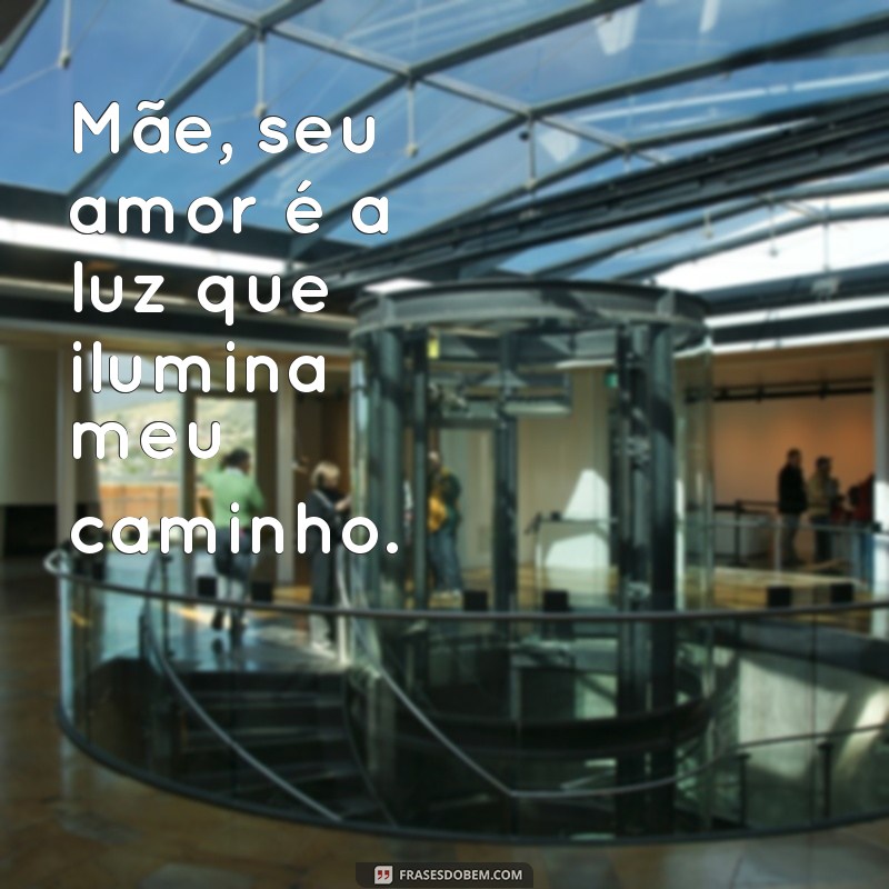 uma frases para sua mãe Mãe, seu amor é a luz que ilumina meu caminho.