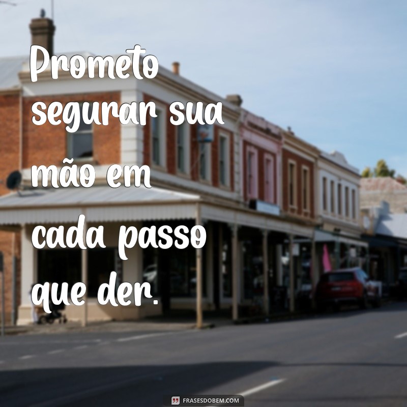 prometo segurar sua mão frases Prometo segurar sua mão em cada passo que der.