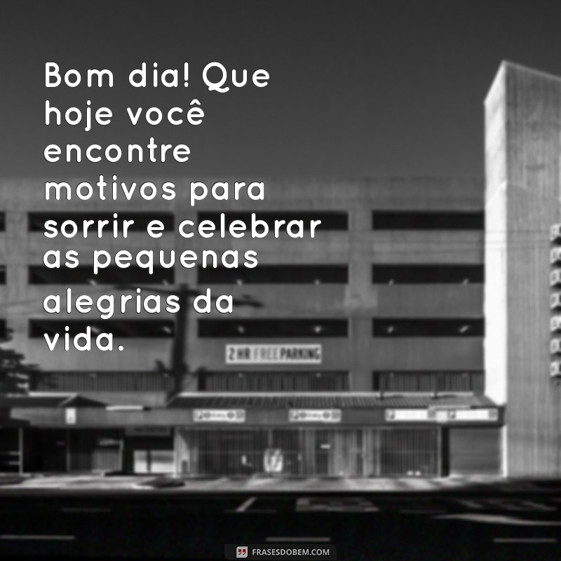 mensagens para bom dia Bom dia! Que hoje você encontre motivos para sorrir e celebrar as pequenas alegrias da vida.