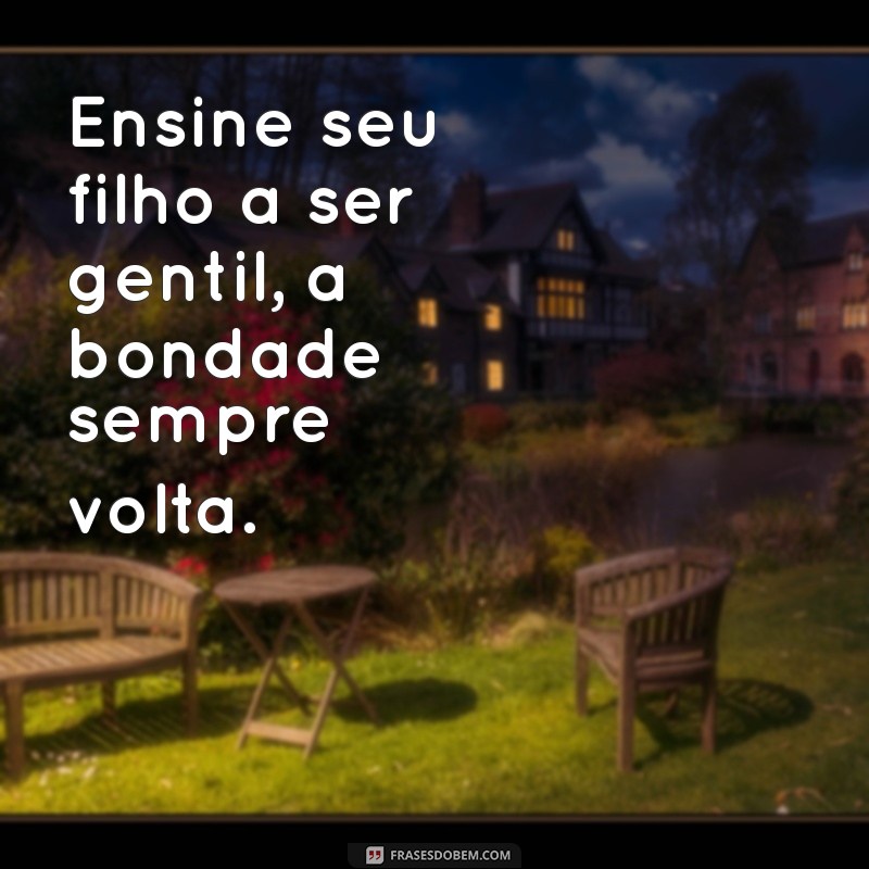 frases ensina seu filho no caminho que deve andar Ensine seu filho a ser gentil, a bondade sempre volta.