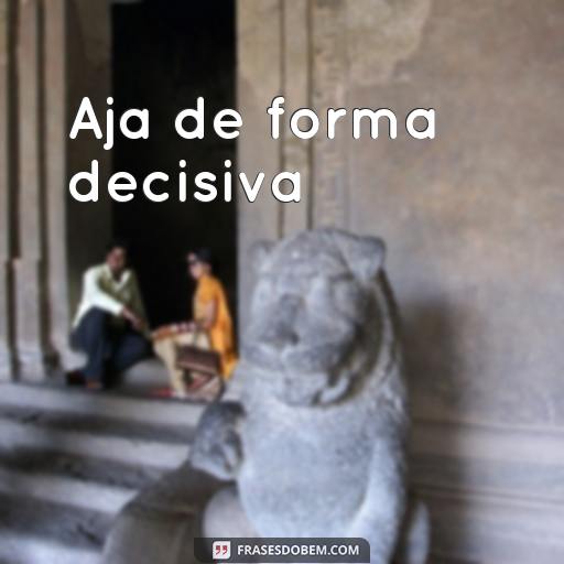  Aja de forma decisiva