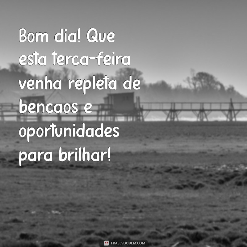 mensagens de bom dia terça feira abençoada Bom dia! Que esta terça-feira venha repleta de bênçãos e oportunidades para brilhar!