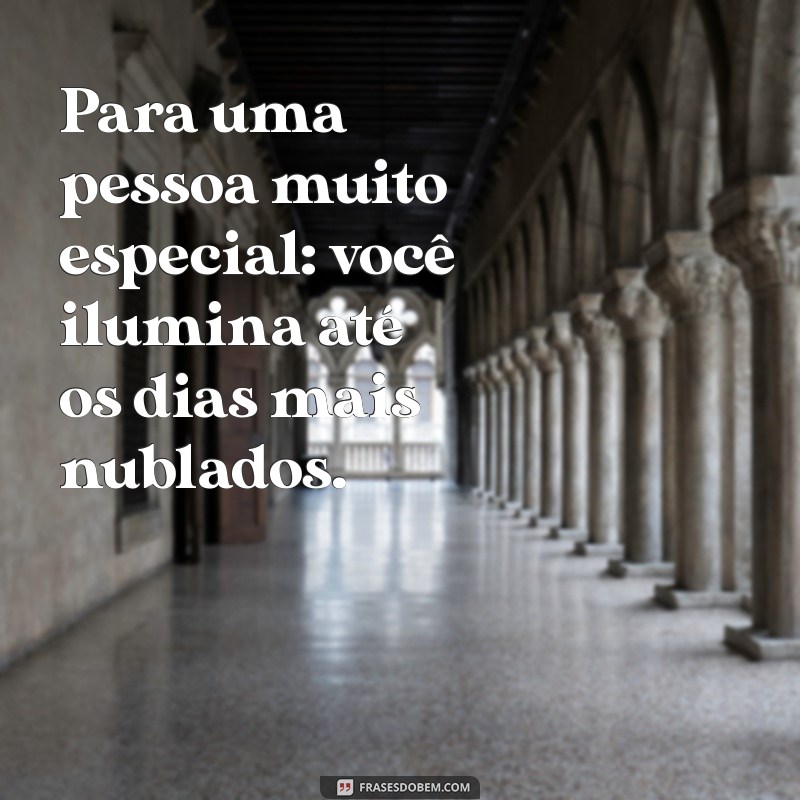 para uma pessoa muito especial Para uma pessoa muito especial: você ilumina até os dias mais nublados.