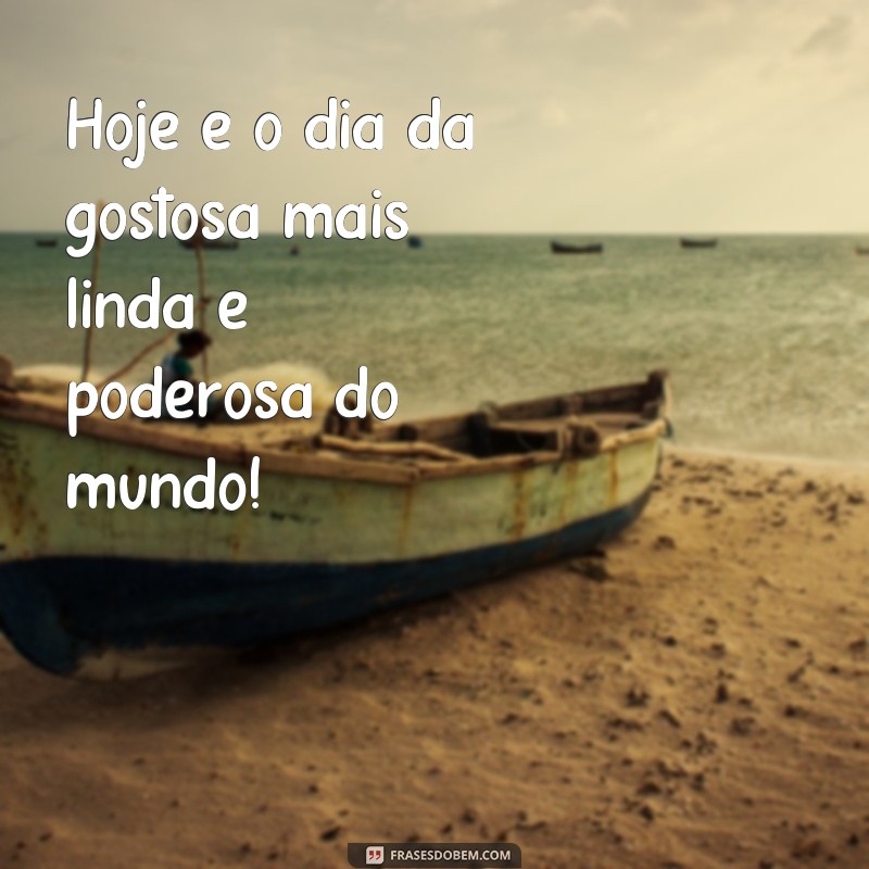 frases dia da gostosa Hoje é o dia da gostosa mais linda e poderosa do mundo!