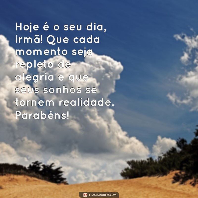 texto aniversário irmã Hoje é o seu dia, irmã! Que cada momento seja repleto de alegria e que seus sonhos se tornem realidade. Parabéns!