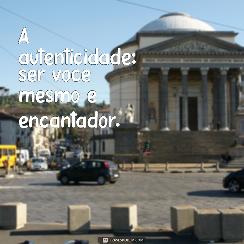 o que conquista um homem A autenticidade: ser você mesmo é encantador.