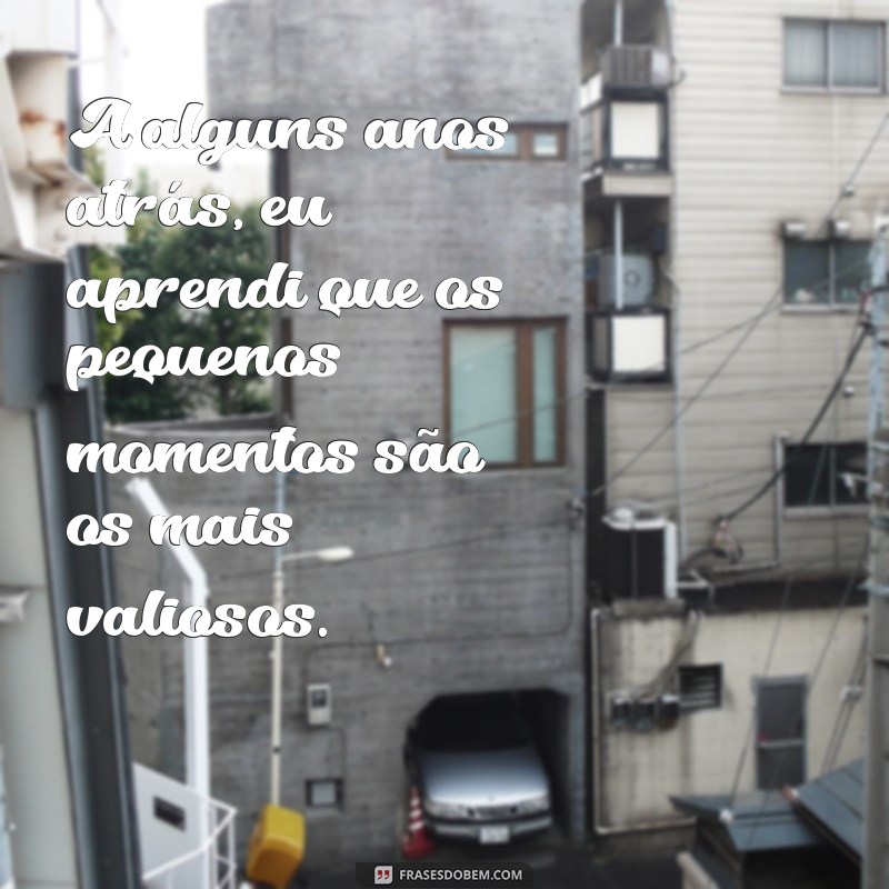 a alguns anos atras A alguns anos atrás, eu aprendi que os pequenos momentos são os mais valiosos.