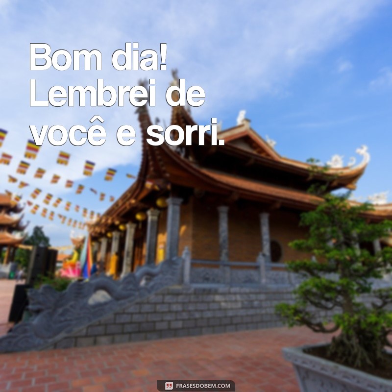 bom dia lembrei de você Bom dia! Lembrei de você e sorri.