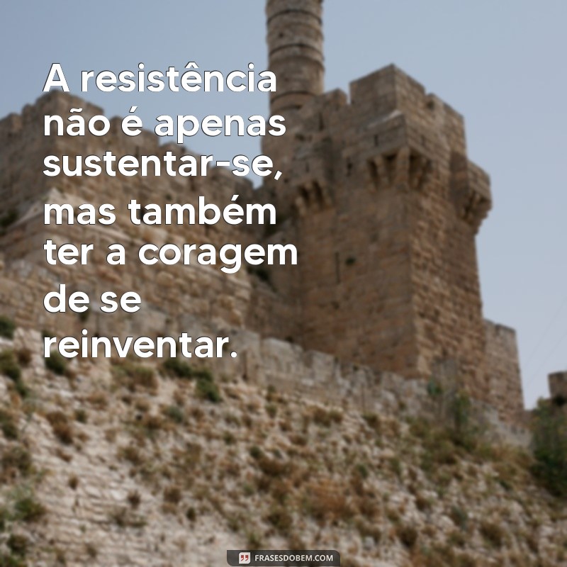 frases sobre resistência A resistência não é apenas sustentar-se, mas também ter a coragem de se reinventar.