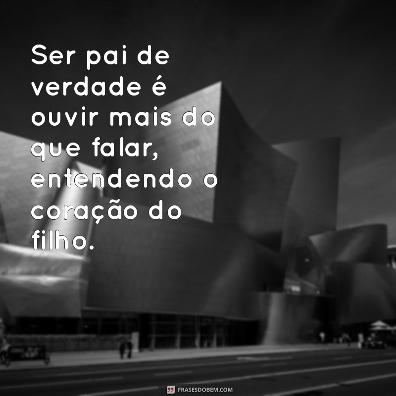 ser pai de verdade Ser pai de verdade é ouvir mais do que falar, entendendo o coração do filho.