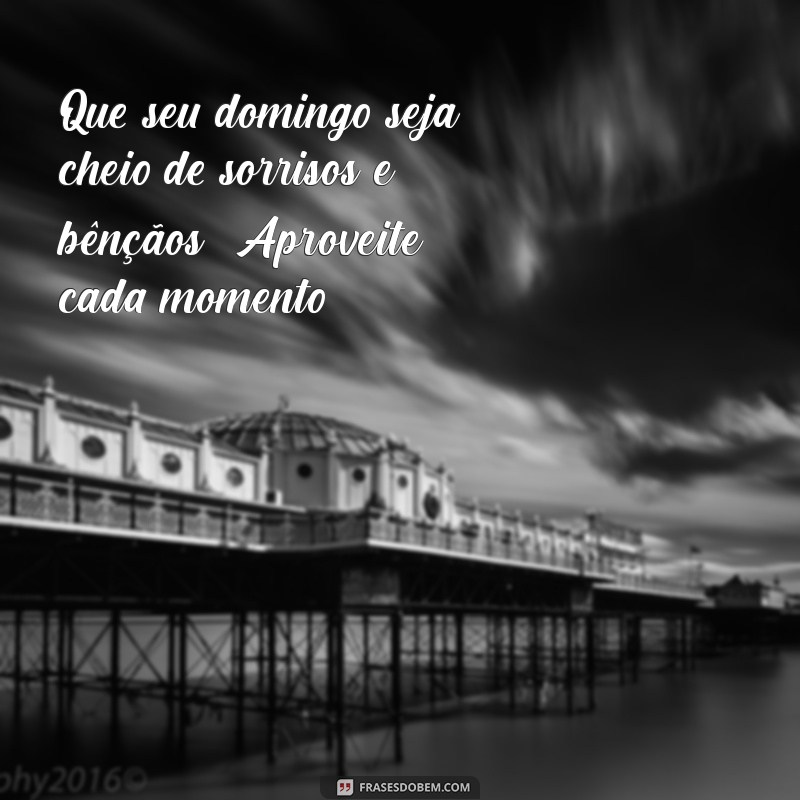 mensagem feliz domingo abençoado Que seu domingo seja cheio de sorrisos e bênçãos! Aproveite cada momento!