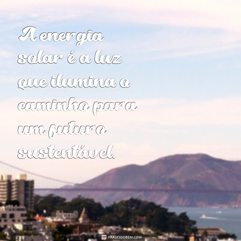 frases energia solar A energia solar é a luz que ilumina o caminho para um futuro sustentável.