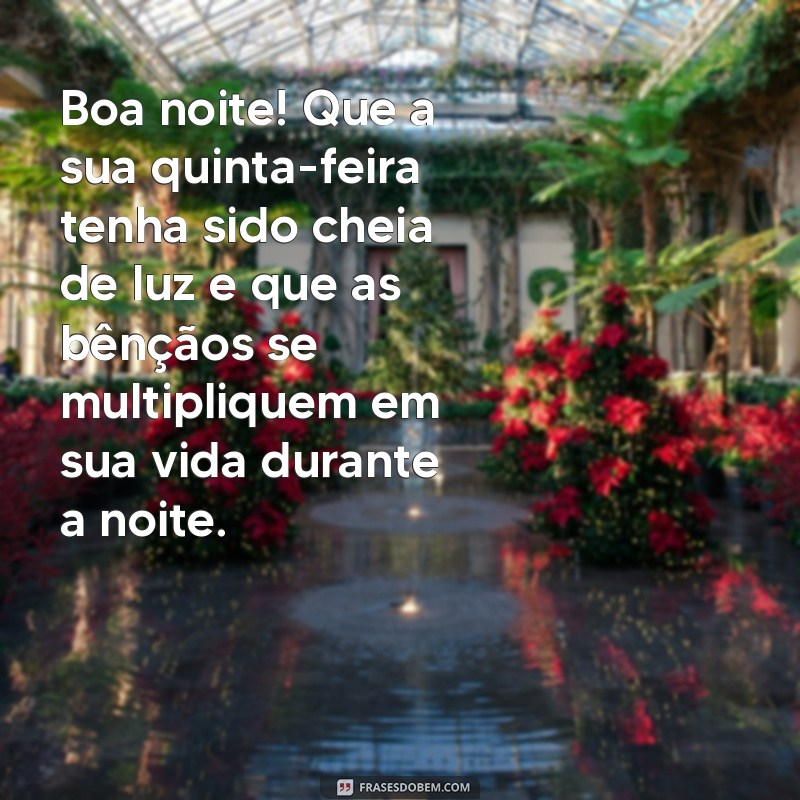 mensagem de boa noite de quinta feira abençoada Boa noite! Que a sua quinta-feira tenha sido cheia de luz e que as bênçãos se multipliquem em sua vida durante a noite.