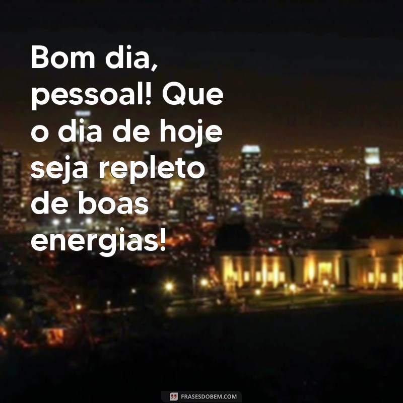 mensagem bom dia grupo Bom dia, pessoal! Que o dia de hoje seja repleto de boas energias! ☀️