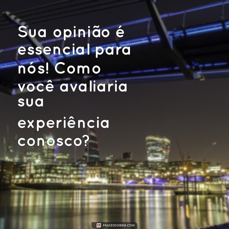 mensagem de pesquisa de satisfação do cliente Sua opinião é essencial para nós! Como você avaliaria sua experiência conosco?