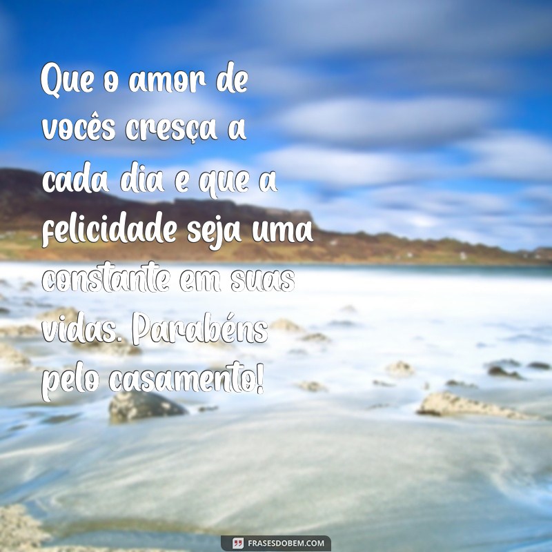 mensagem parabens casamento Que o amor de vocês cresça a cada dia e que a felicidade seja uma constante em suas vidas. Parabéns pelo casamento!