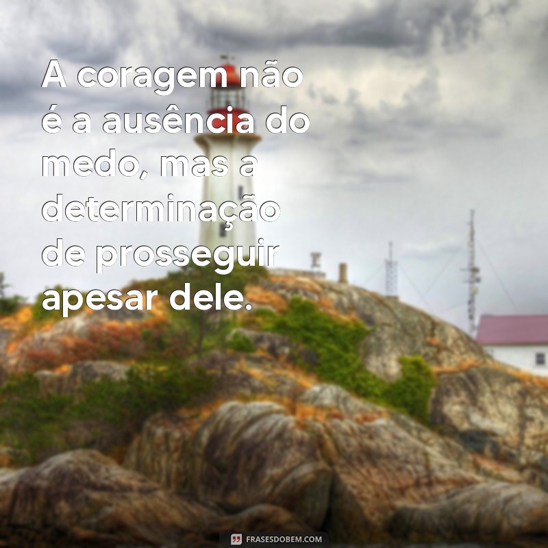 frases força e coragem A coragem não é a ausência do medo, mas a determinação de prosseguir apesar dele.