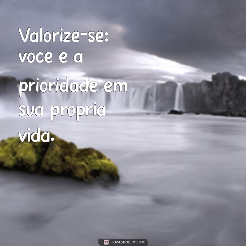 se coloque em primeiro lugar Valorize-se: você é a prioridade em sua própria vida.