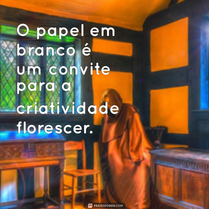 frases com papel O papel em branco é um convite para a criatividade florescer.