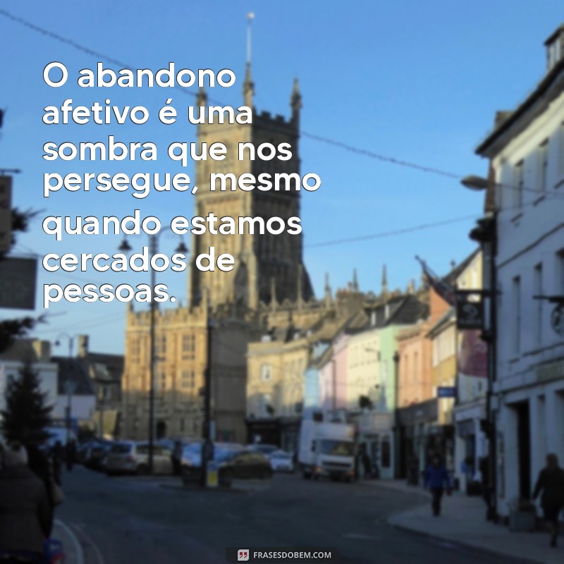 abandono afetivo frases O abandono afetivo é uma sombra que nos persegue, mesmo quando estamos cercados de pessoas.