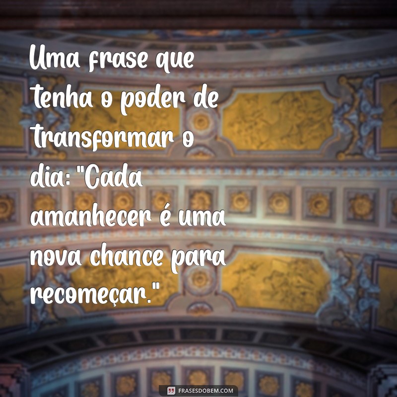 uma frases que tenha Uma frase que tenha o poder de transformar o dia: 