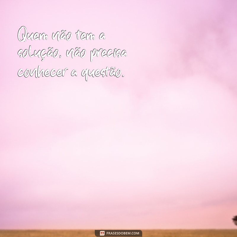 quem nao pode resolver meu problema nao precisa saber dele Quem não tem a solução, não precisa conhecer a questão.