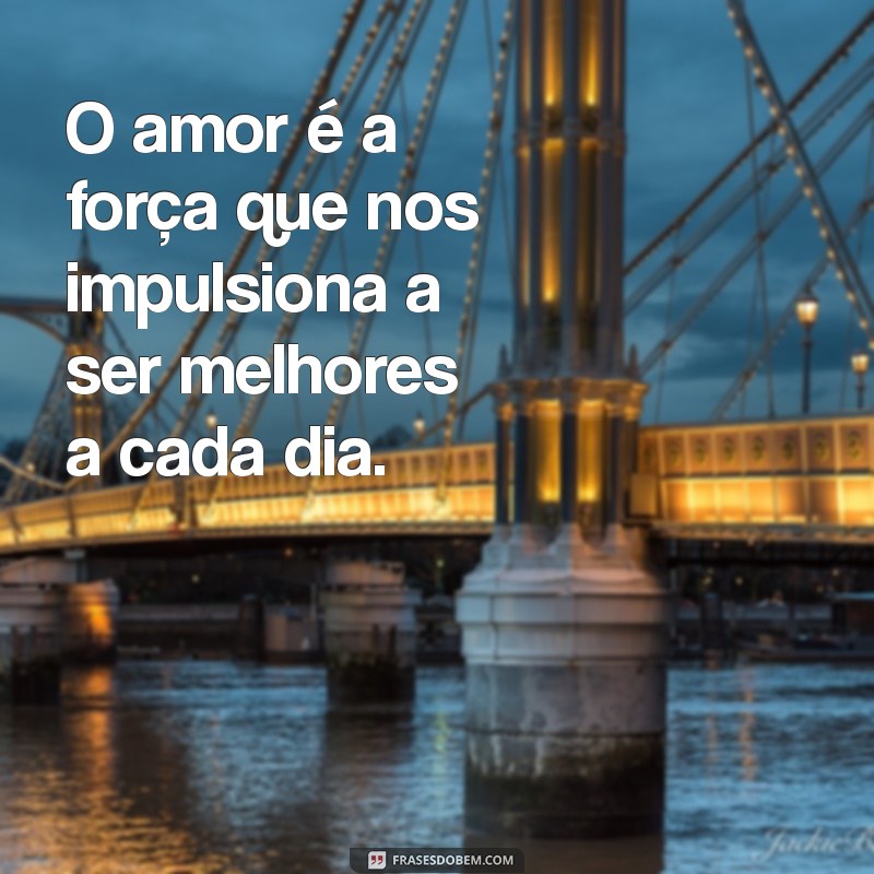 frases motivacionais de amor O amor é a força que nos impulsiona a ser melhores a cada dia.