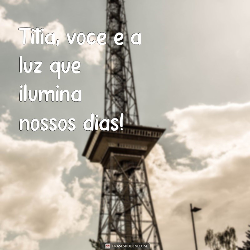 titia Titia, você é a luz que ilumina nossos dias!