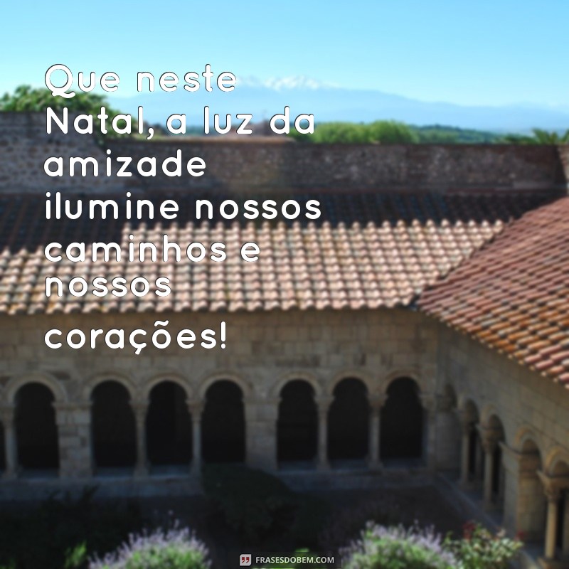 frases de natal para amigas Que neste Natal, a luz da amizade ilumine nossos caminhos e nossos corações!