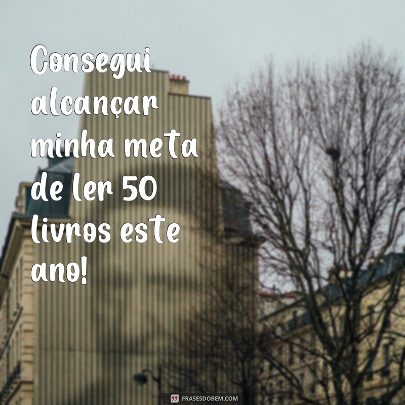 frases de metas batidas Consegui alcançar minha meta de ler 50 livros este ano!