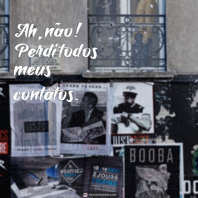 frases de perdi meus contatos Ah, não! Perdi todos meus contatos.