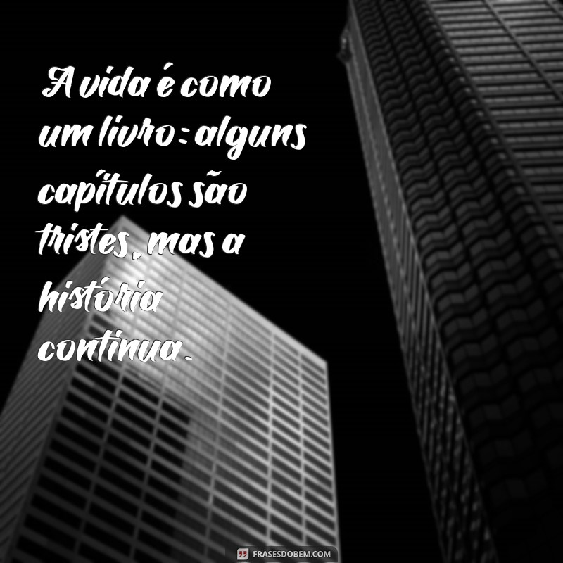 frases criativas A vida é como um livro: alguns capítulos são tristes, mas a história continua.