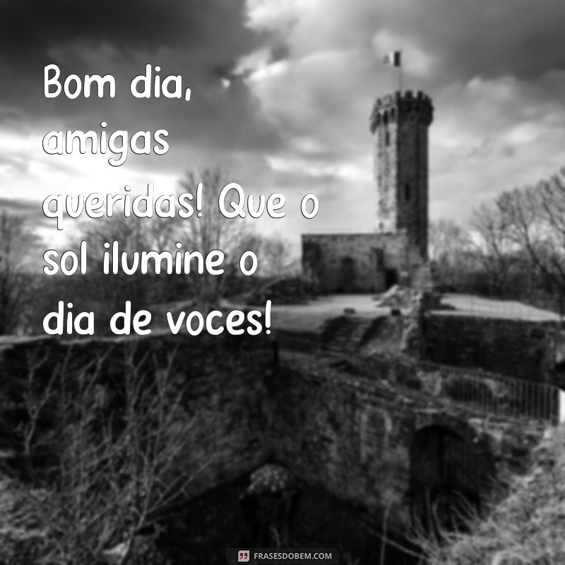 bom dia amigas queridas Bom dia, amigas queridas! Que o sol ilumine o dia de vocês!