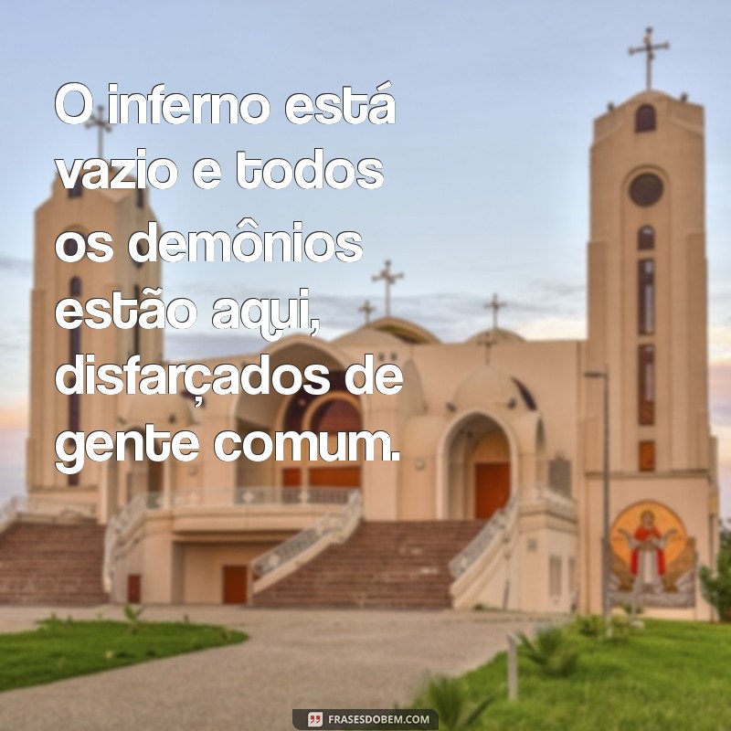 o inferno está vazio e todos os demônios estão aqui O inferno está vazio e todos os demônios estão aqui, disfarçados de gente comum.