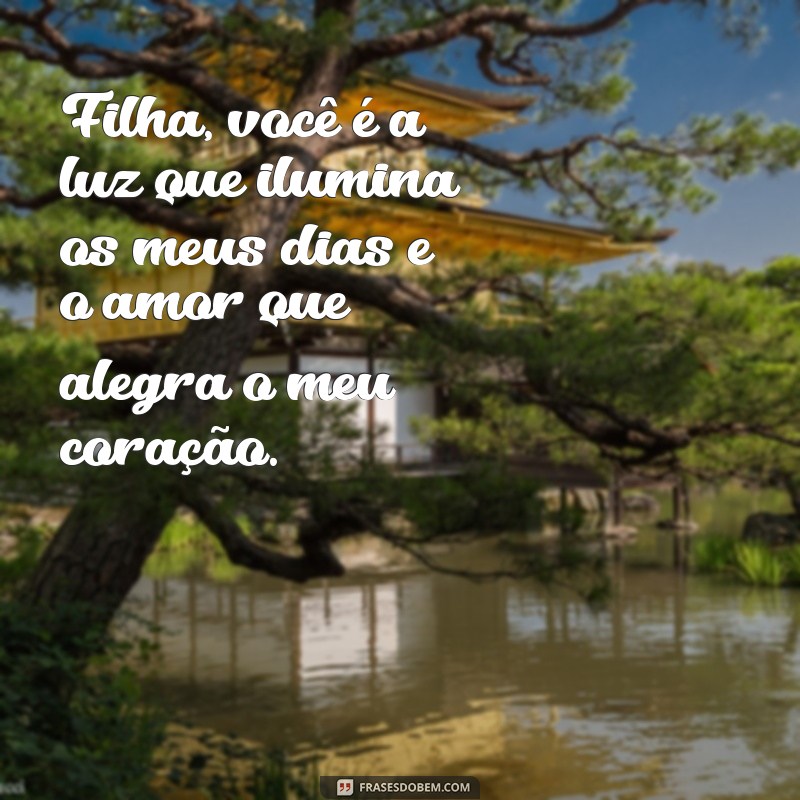 frases para a filha Filha, você é a luz que ilumina os meus dias e o amor que alegra o meu coração.