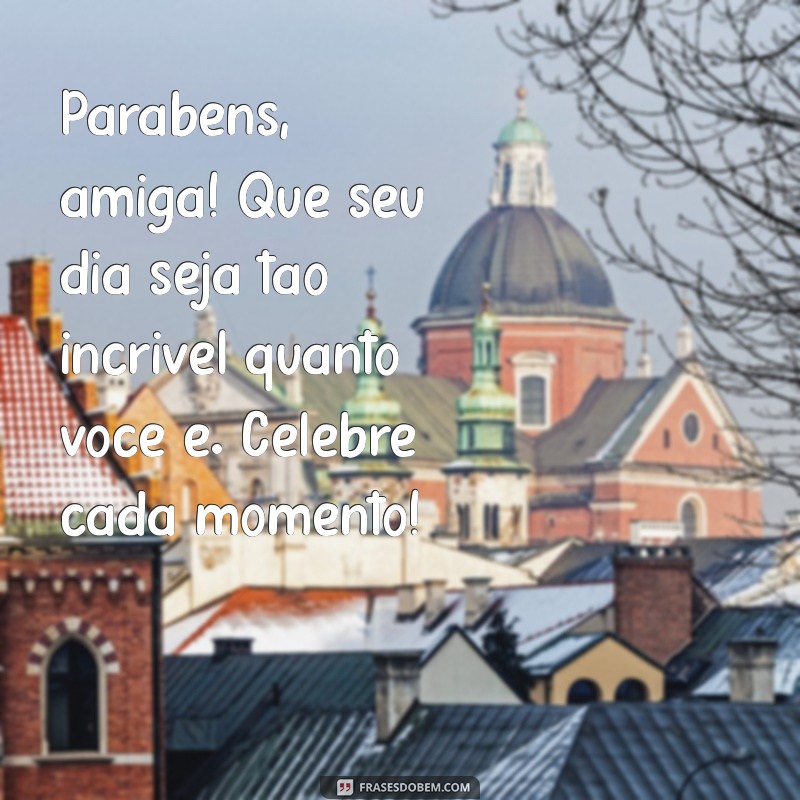 mensagem de parabéns pra uma amiga Parabéns, amiga! Que seu dia seja tão incrível quanto você é. Celebre cada momento!