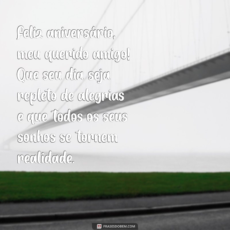 mensagem de aniversário para um amigo muito querido Feliz aniversário, meu querido amigo! Que seu dia seja repleto de alegrias e que todos os seus sonhos se tornem realidade.