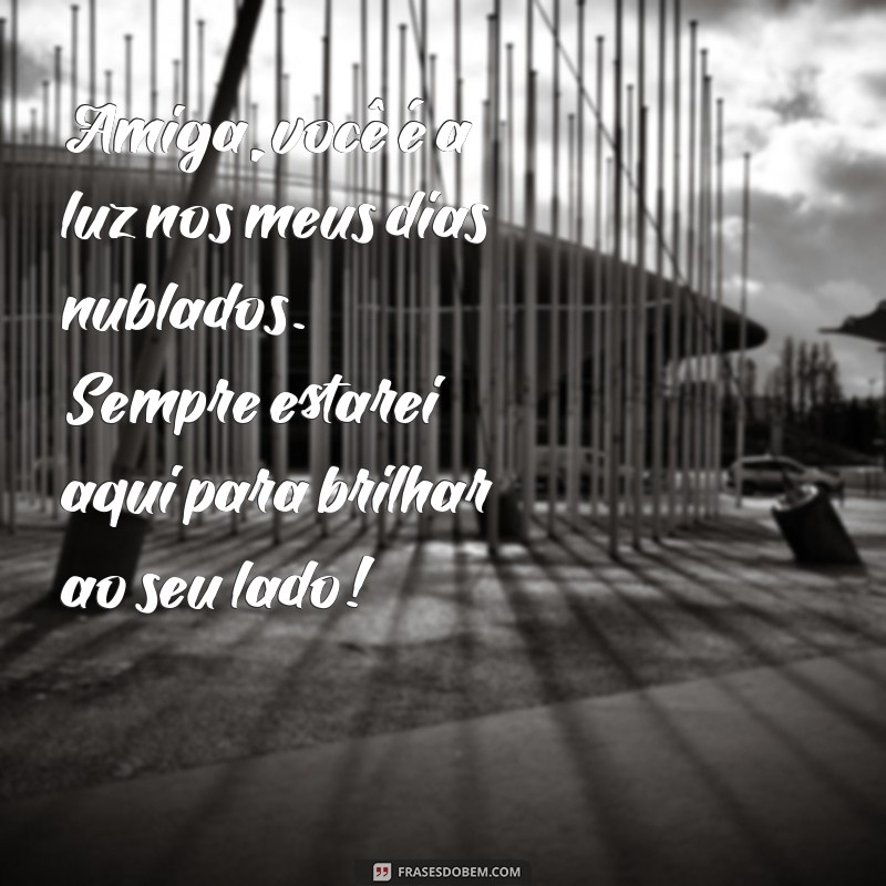 mensagens para uma amiga Amiga, você é a luz nos meus dias nublados. Sempre estarei aqui para brilhar ao seu lado!