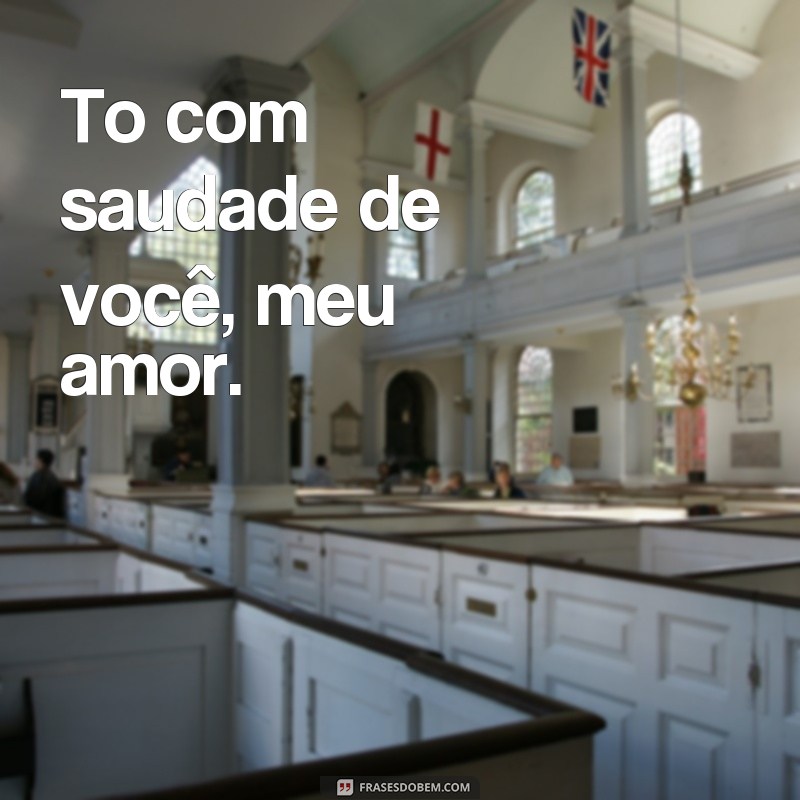 frases to com saudade de você To com saudade de você, meu amor.