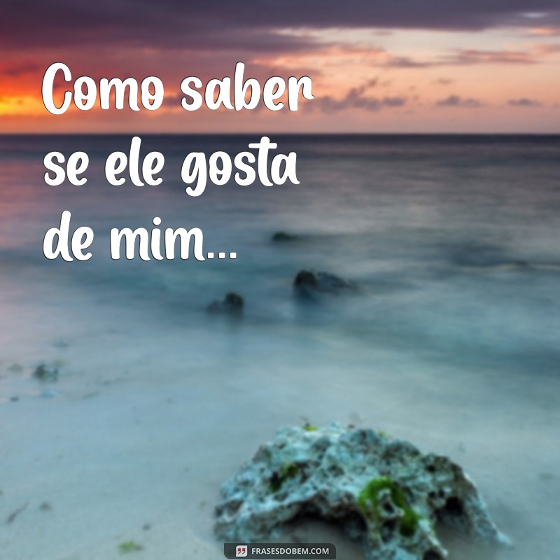 google complete a frases Como saber se ele gosta de mim...