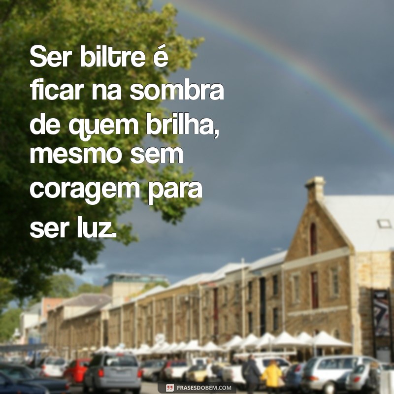 biltre Ser biltre é ficar na sombra de quem brilha, mesmo sem coragem para ser luz.