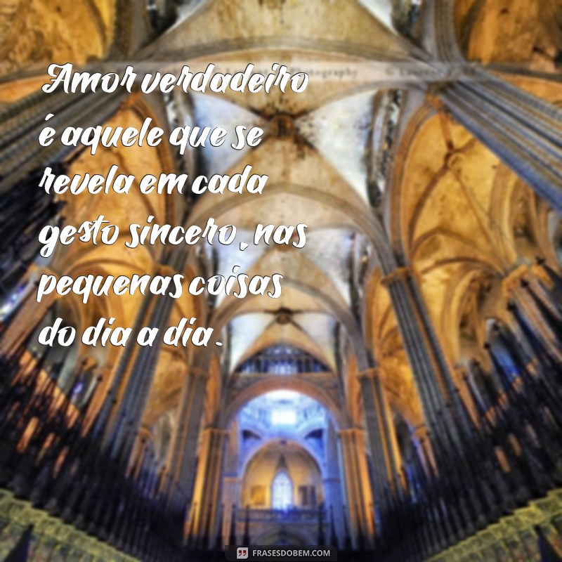 frases de amor verdadeiro é sincero Amor verdadeiro é aquele que se revela em cada gesto sincero, nas pequenas coisas do dia a dia.