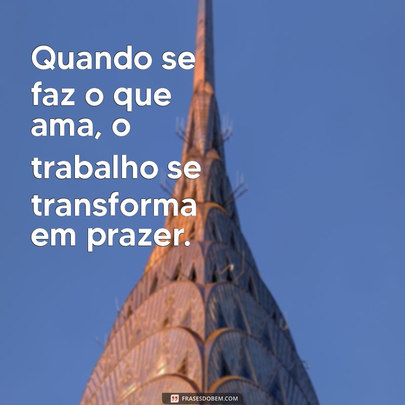 quando se faz o que ama Quando se faz o que ama, o trabalho se transforma em prazer.