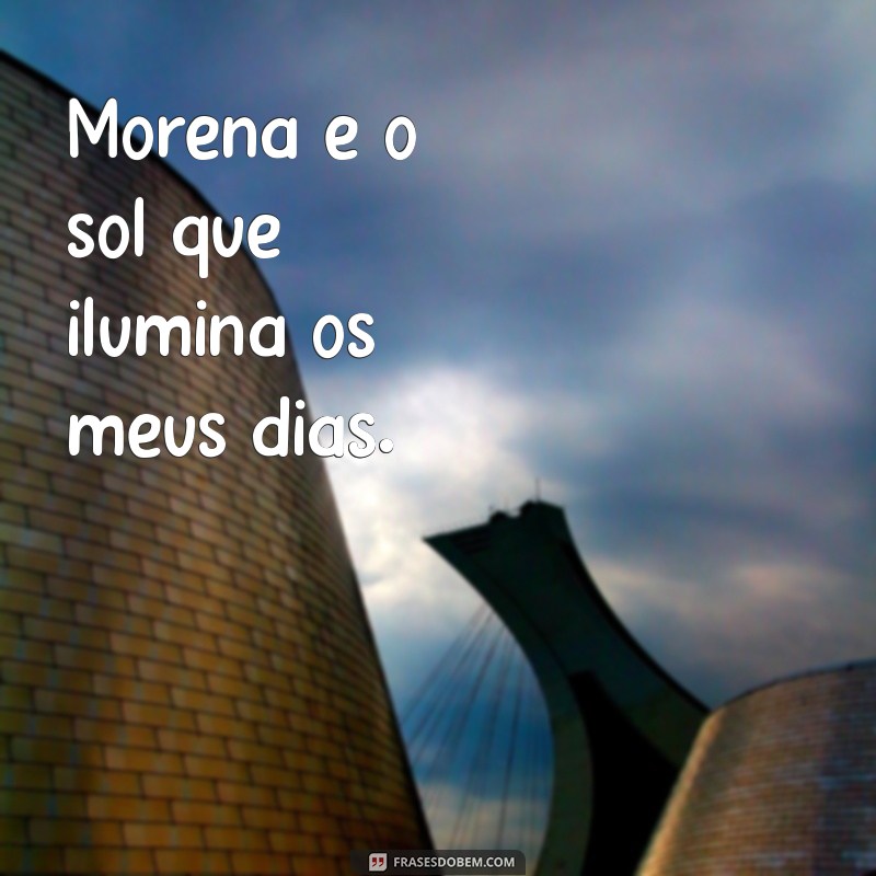 frases sobre morena Morena é o sol que ilumina os meus dias.