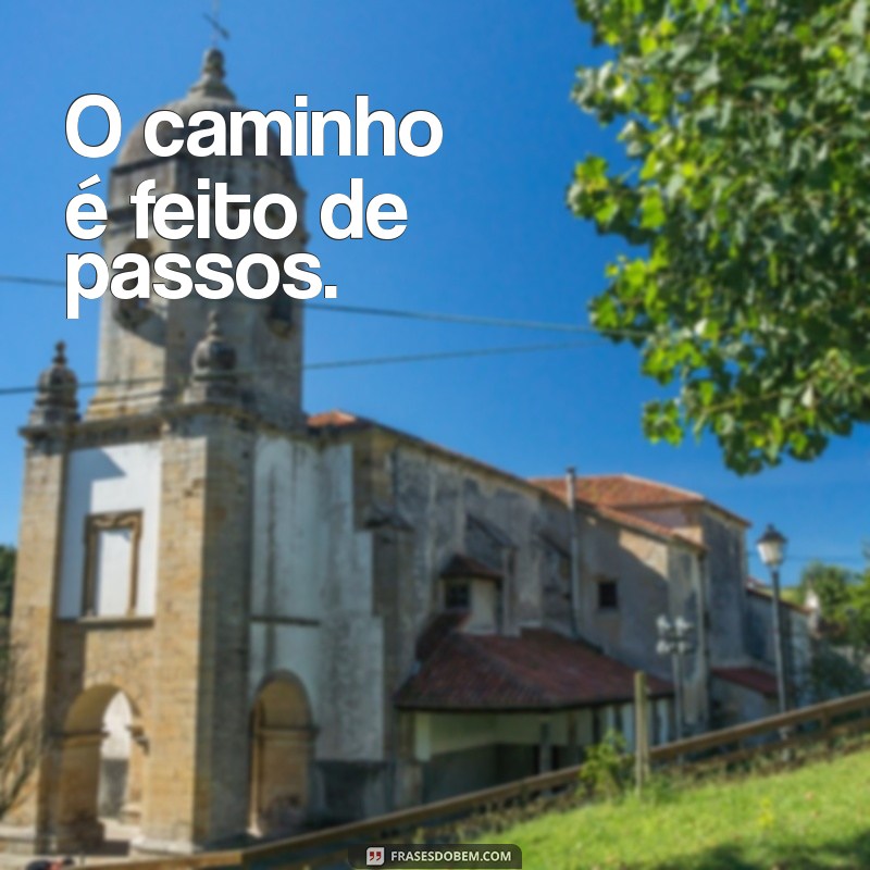 caminhos frases curtas O caminho é feito de passos.