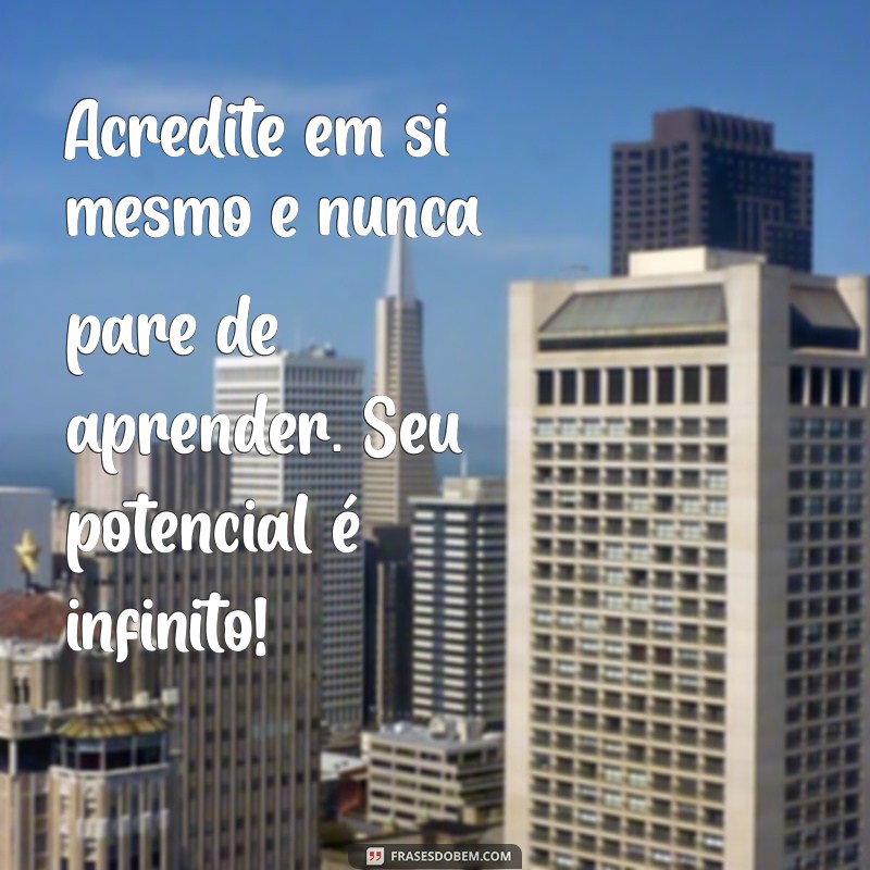 mensagem para aluno Acredite em si mesmo e nunca pare de aprender. Seu potencial é infinito!