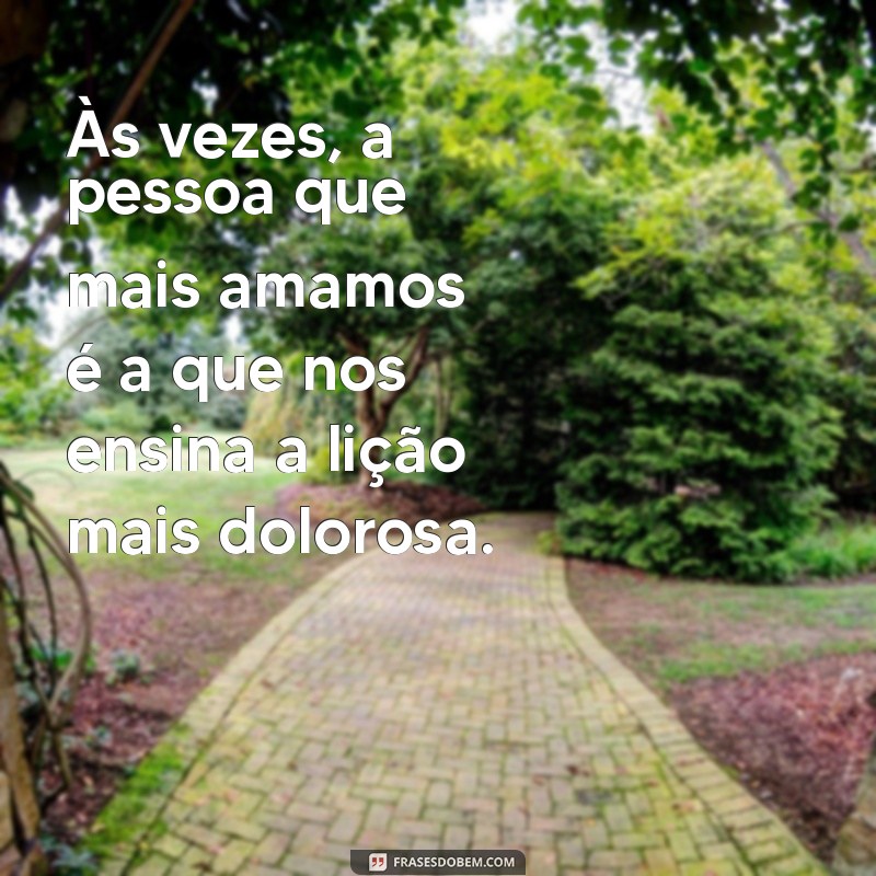 frases de decepção amorosa indiretas Às vezes, a pessoa que mais amamos é a que nos ensina a lição mais dolorosa.