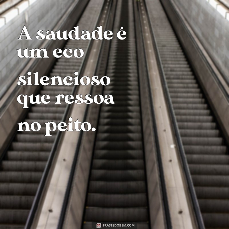 é tanta saudade que chega a doer A saudade é um eco silencioso que ressoa no peito.