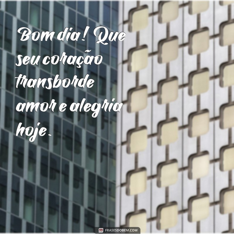 bom dia com frases de amor Bom dia! Que seu coração transborde amor e alegria hoje.