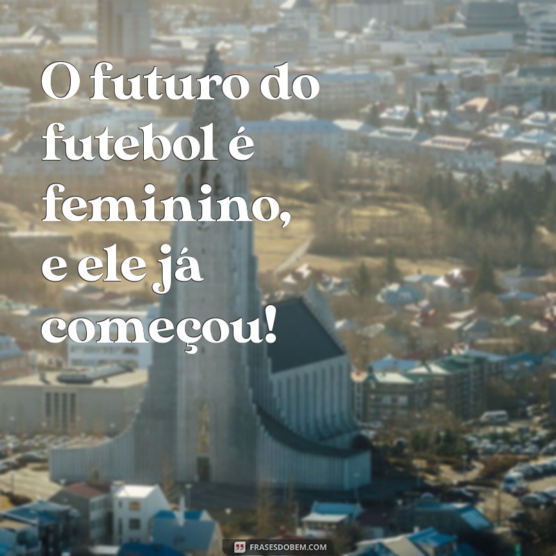 Frases Inspiradoras sobre Futebol Feminino: Celebre o Empoderamento e a Paixão pelo Esporte 